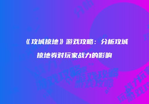 《攻城掠地》游戏攻略：分析攻城掠地券对玩家战力的影响