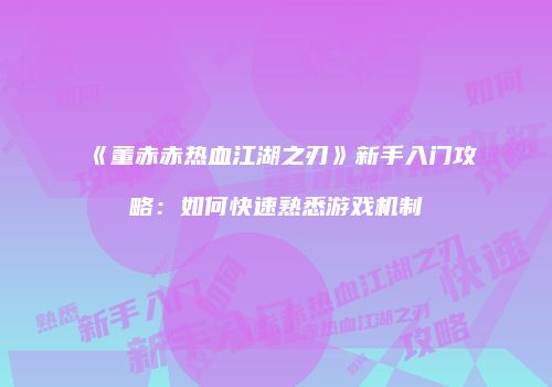 《董赤赤热血江湖之刃》新手入门攻略：如何快速熟悉游戏机制