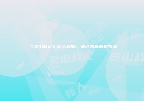 《灵山战记》新人攻略：弯道超车避坑指南