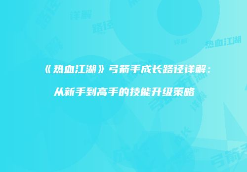 《热血江湖》弓箭手成长路径详解：从新手到高手的技能升级策略