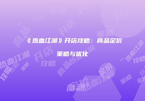 《热血江湖》开店攻略：商品定价策略与优化