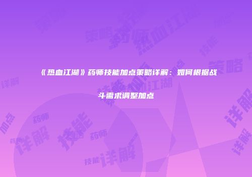 《热血江湖》药师技能加点策略详解：如何根据战斗需求调整加点