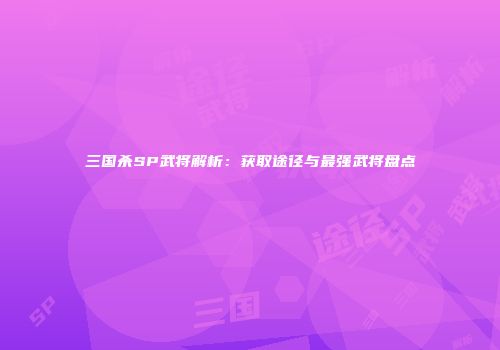 三国杀SP武将解析：获取途径与最强武将盘点