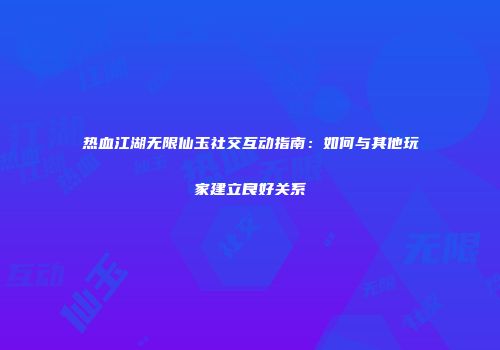 热血江湖无限仙玉社交互动指南：如何与其他玩家建立良好关系