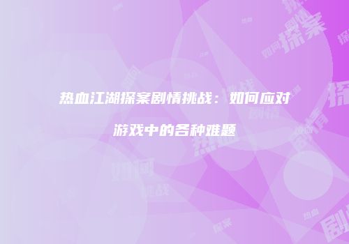 热血江湖探案剧情挑战：如何应对游戏中的各种难题