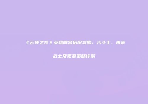 《云顶之弈》英雄阵容搭配攻略：六斗士、未来战士及更多策略详解