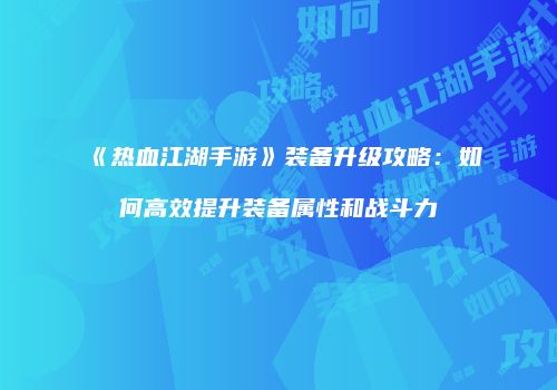 《热血江湖手游》装备升级攻略：如何高效提升装备属性和战斗力