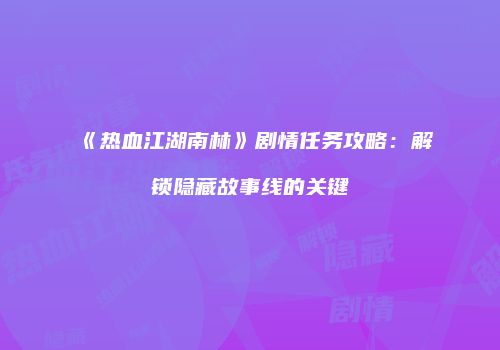 《热血江湖南林》剧情任务攻略：解锁隐藏故事线的关键