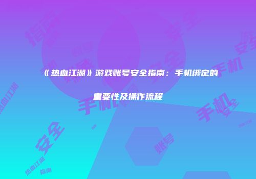 《热血江湖》游戏账号安全指南：手机绑定的重要性及操作流程
