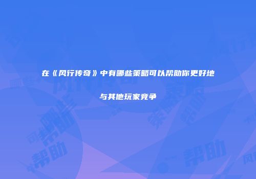在《风行传奇》中有哪些策略可以帮助你更好地与其他玩家竞争