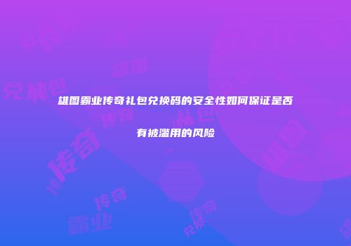 雄图霸业传奇礼包兑换码的安全性如何保证是否有被滥用的风险