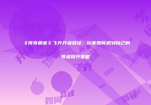 《传奇霸业》飞升升级路径：玩家如何规划自己的等级提升策略