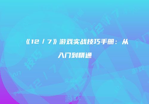 《12／7》游戏实战技巧手册：从入门到精通