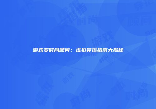 游戏变时尚顾问：虚拟穿搭指南大揭秘