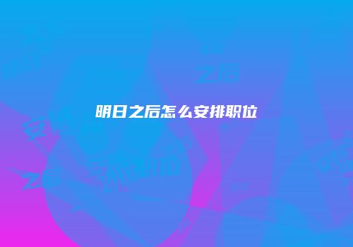 明日之后怎么安排职位