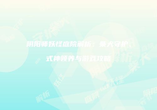 阴阳师妖怪庭院解析：柴犬守护、式神领养与游戏攻略