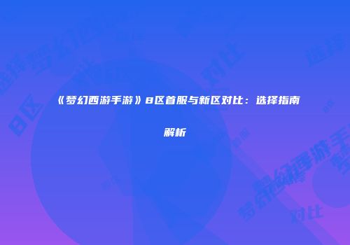 《梦幻西游手游》8区首服与新区对比：选择指南解析