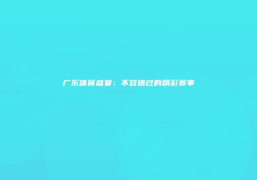 广东体育盛宴：不容错过的精彩赛事