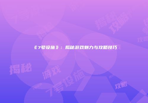 《7号设施》：揭秘游戏魅力与攻略技巧