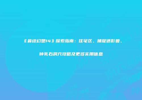 《最终幻想14》探索指南：住宅区、捕捉迷影兽、钟乳石洞穴攻略及更多实用信息