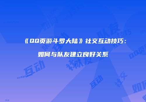 《QQ页游斗罗大陆》社交互动技巧：如何与队友建立良好关系