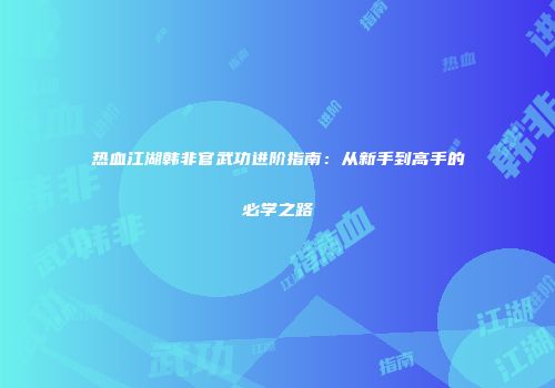 热血江湖韩非官武功进阶指南：从新手到高手的必学之路