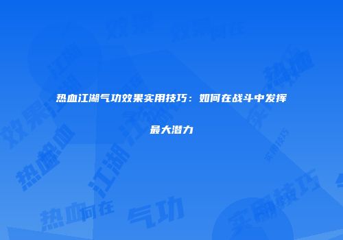 热血江湖气功效果实用技巧：如何在战斗中发挥最大潜力
