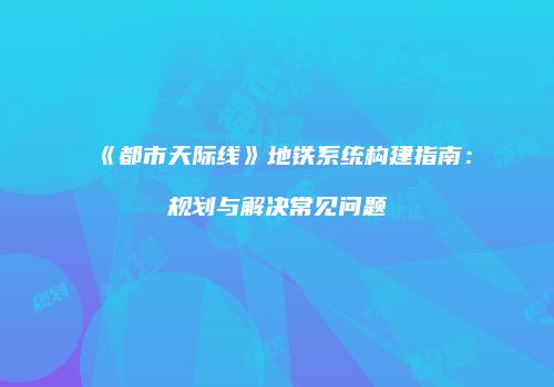 《都市天际线》地铁系统构建指南：规划与解决常见问题