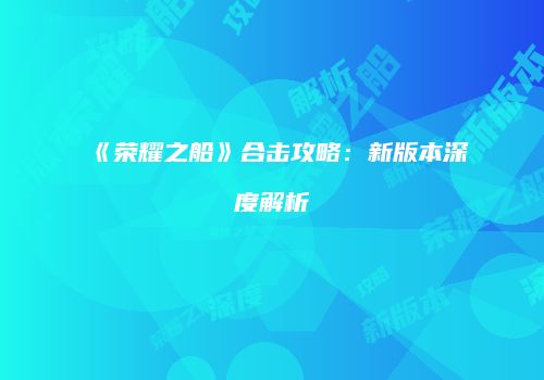 《荣耀之船》合击攻略：新版本深度解析