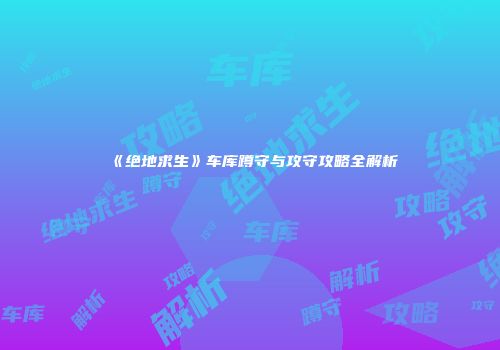 《绝地求生》车库蹲守与攻守攻略全解析