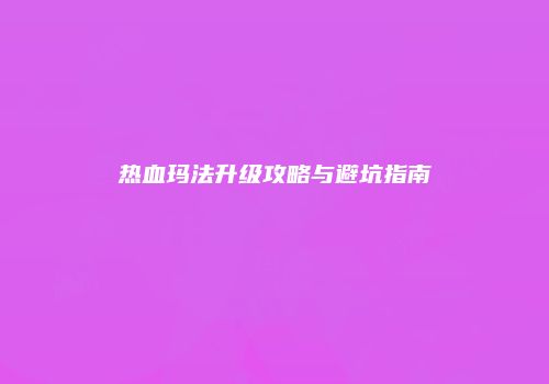 热血玛法升级攻略与避坑指南