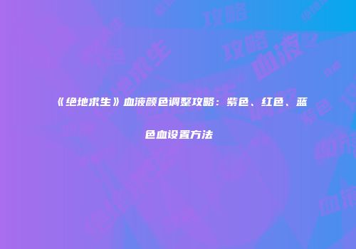 《绝地求生》血液颜色调整攻略：紫色、红色、蓝色血设置方法