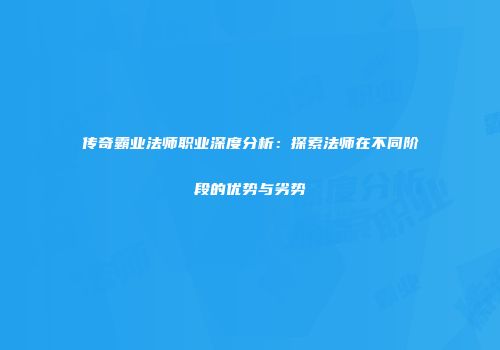 传奇霸业法师职业深度分析：探索法师在不同阶段的优势与劣势
