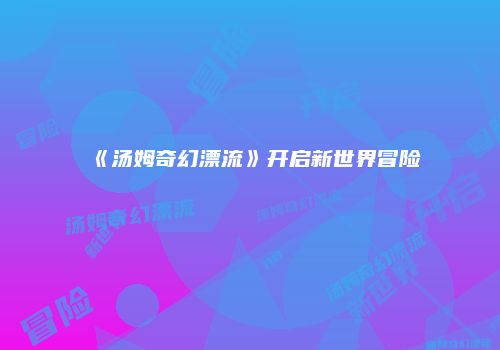 《汤姆奇幻漂流》开启新世界冒险