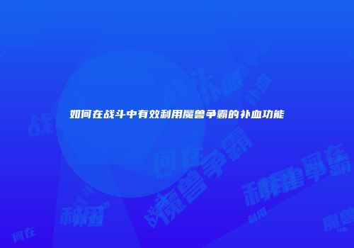 如何在战斗中有效利用魔兽争霸的补血功能