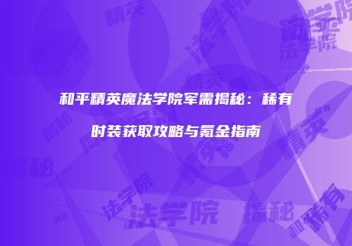 和平精英魔法学院军需揭秘：稀有时装获取攻略与氪金指南