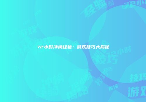 72小时冲榜经验：游戏技巧大揭秘