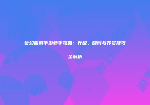 梦幻西游手游新手攻略：升级、赚钱与养号技巧全解析