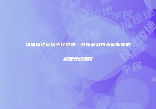 攻城掠地孙恒平民过法：分析游戏内不同阶段的最佳行动指南