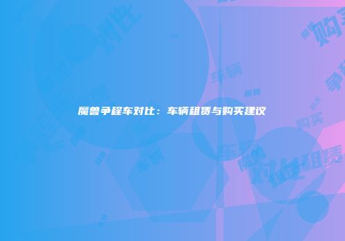 魔兽争程车对比：车辆租赁与购买建议
