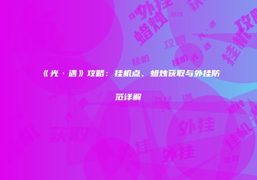 《光·遇》攻略：挂机点、蜡烛获取与外挂防范详解