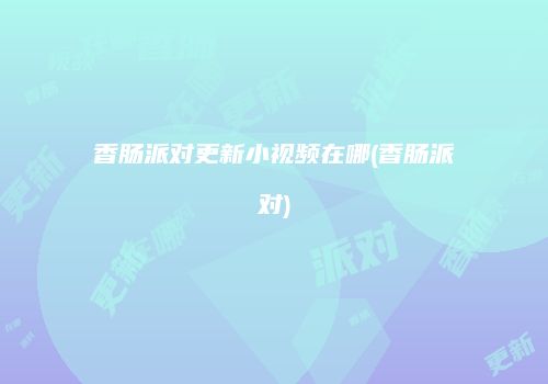 香肠派对更新小视频在哪(香肠派对)