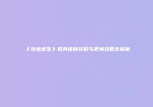 《绝地求生》载具皮肤获取与更换攻略全解析