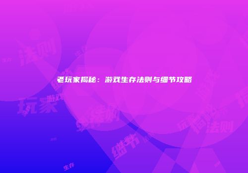 老玩家揭秘：游戏生存法则与细节攻略