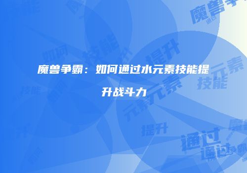 魔兽争霸：如何通过水元素技能提升战斗力