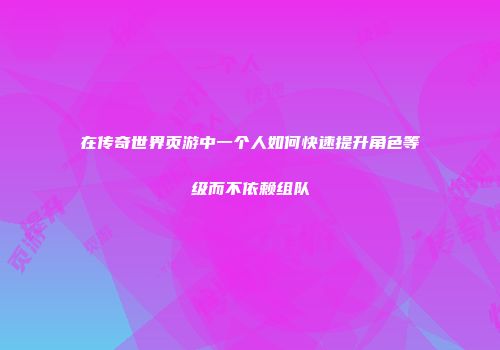 在传奇世界页游中一个人如何快速提升角色等级而不依赖组队