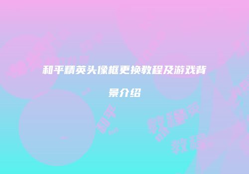 和平精英头像框更换教程及游戏背景介绍