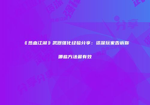 《热血江湖》武器强化经验分享：资深玩家告诉你哪些方法最有效