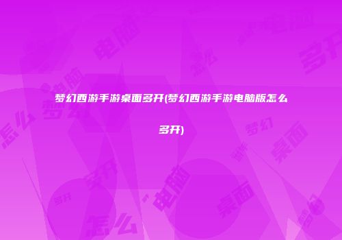 梦幻西游手游桌面多开(梦幻西游手游电脑版怎么多开)