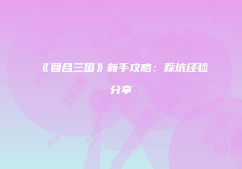 《回合三国》新手攻略：踩坑经验分享